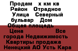 Продам 3-х км.кв. › Район ­ Отрадное › Улица ­ Северный бульвар › Дом ­ 6 › Общая площадь ­ 64 › Цена ­ 10 000 000 - Все города Недвижимость » Квартиры продажа   . Ненецкий АО,Усть-Кара п.